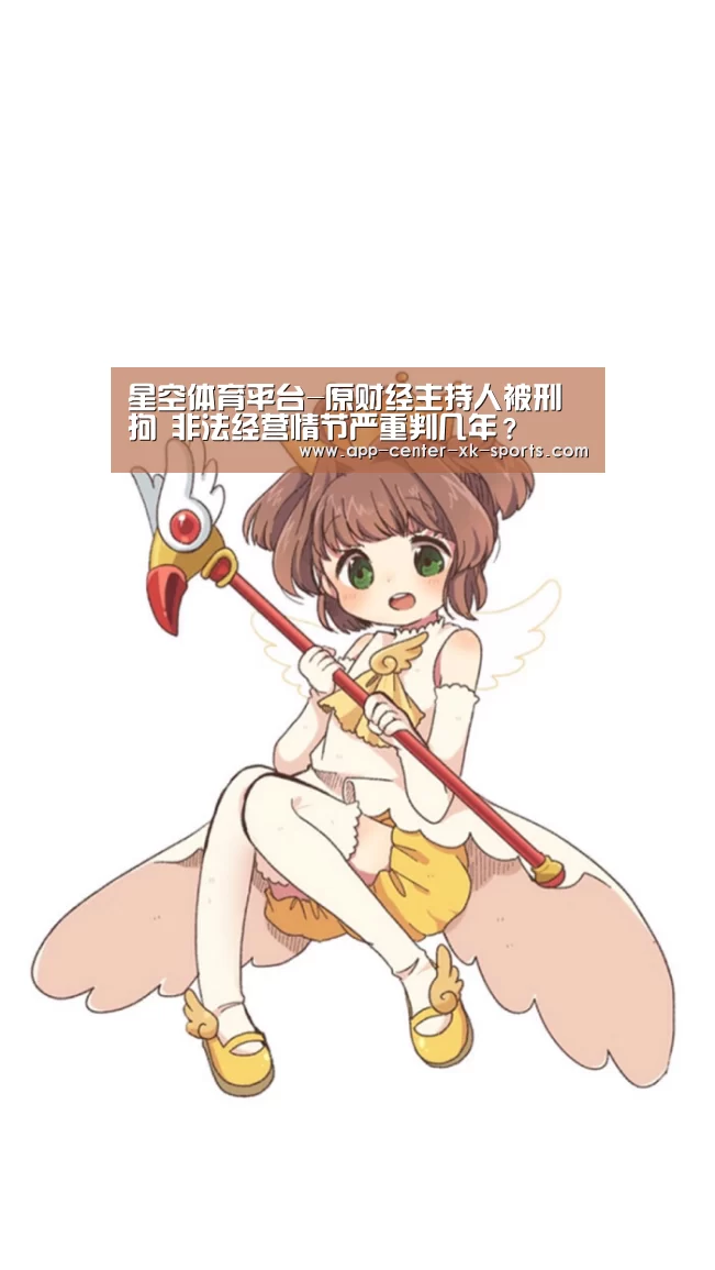 星空体育平台-原财经主持人被刑拘 非法经营情节严重判几年？